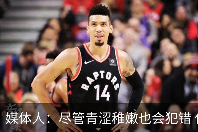 媒体人：尽管青涩稚嫩也会犯错 但他们依旧是纸面天赋更强的球队