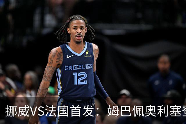 挪威VS法国首发：姆巴佩奥利塞登贝莱联袂 哈兰德替补